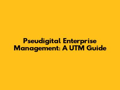 Pseudigital Enterprise Management: A UTM Guide