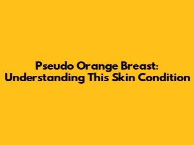 Pseudo Orange Breast: Understanding This Skin Condition
