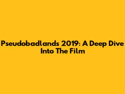 Pseudobadlands 2019: A Deep Dive Into The Film