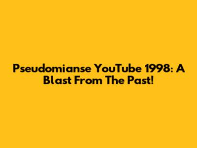 Pseudomianse YouTube 1998: A Blast From The Past!