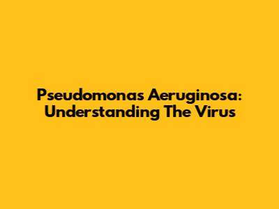 Pseudomonas Aeruginosa: Understanding The Virus