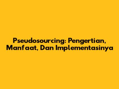 Pseudosourcing: Pengertian, Manfaat, Dan Implementasinya