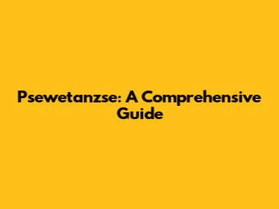 Psewetanzse: A Comprehensive Guide