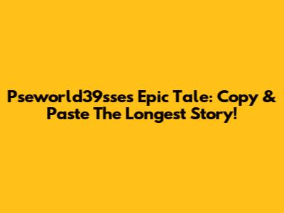 Pseworld39sse's Epic Tale: Copy & Paste The Longest Story!