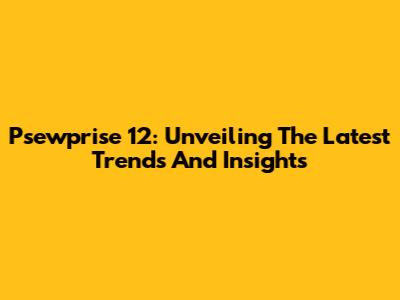 Psewprise 12: Unveiling The Latest Trends And Insights
