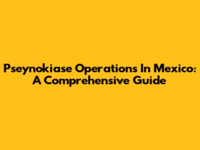 Pseynokiase Operations In Mexico: A Comprehensive Guide