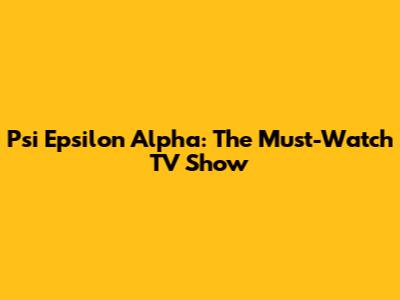 Psi Epsilon Alpha: The Must-Watch TV Show