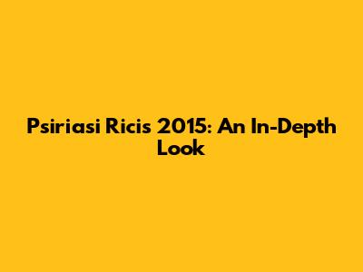 Psiriasi Ricis 2015: An In-Depth Look