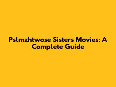 Pslmzhtwose Sisters Movies: A Complete Guide