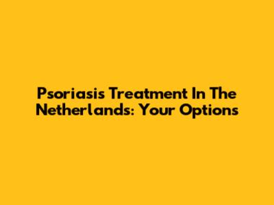 Psoriasis Treatment In The Netherlands: Your Options