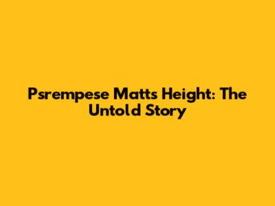 Psrempese Matt's Height: The Untold Story