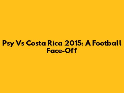 Psy Vs Costa Rica 2015: A Football Face-Off