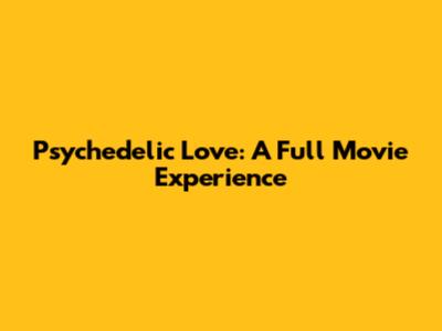 Psychedelic Love: A Full Movie Experience