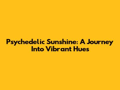 Psychedelic Sunshine: A Journey Into Vibrant Hues