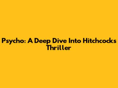 Psycho: A Deep Dive Into Hitchcock's Thriller