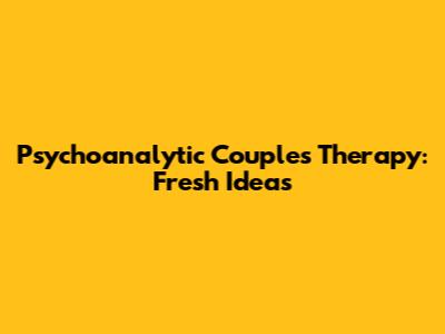 Psychoanalytic Couples Therapy: Fresh Ideas