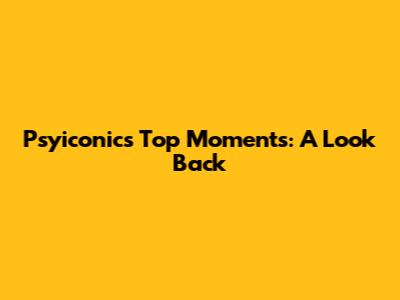 Psyiconic's Top Moments: A Look Back