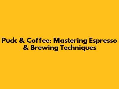 Puck & Coffee: Mastering Espresso & Brewing Techniques