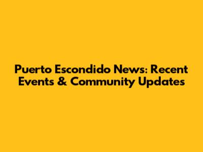Puerto Escondido News: Recent Events & Community Updates