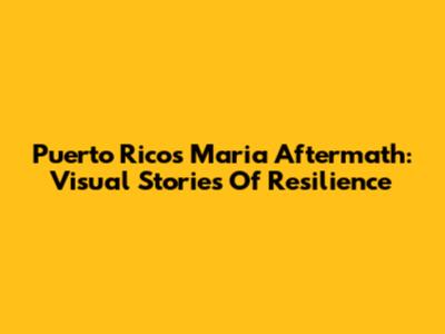 Puerto Rico's Maria Aftermath: Visual Stories Of Resilience
