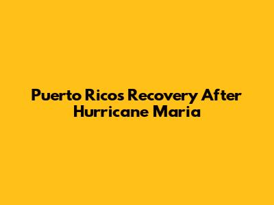 Puerto Rico's Recovery After Hurricane Maria