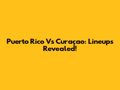 Puerto Rico Vs Curaçao: Lineups Revealed!