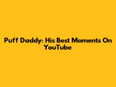 Puff Daddy: His Best Moments On YouTube