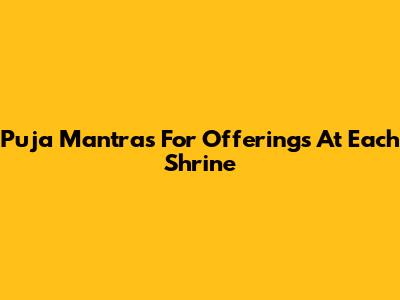 Puja Mantras For Offerings At Each Shrine
