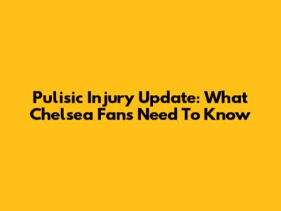 Pulisic Injury Update: What Chelsea Fans Need To Know