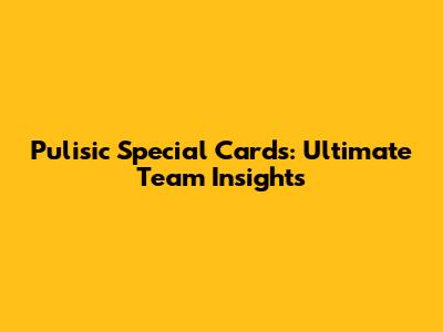 Pulisic Special Cards: Ultimate Team Insights