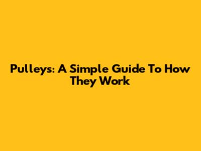 Pulleys: A Simple Guide To How They Work