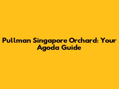 Pullman Singapore Orchard: Your Agoda Guide