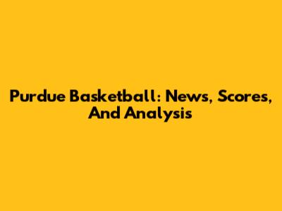 Purdue Basketball: News, Scores, And Analysis