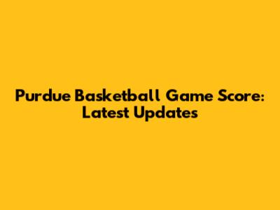 Purdue Basketball Game Score: Latest Updates