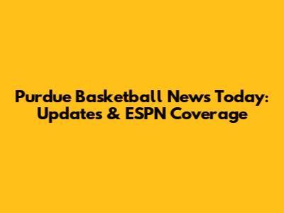 Purdue Basketball News Today: Updates & ESPN Coverage