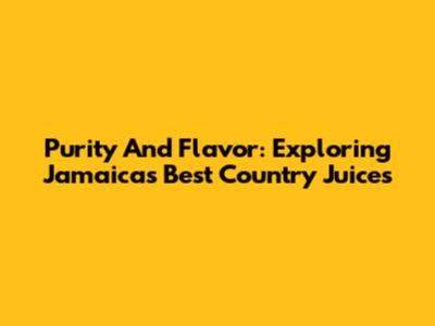 Purity And Flavor: Exploring Jamaica's Best Country Juices