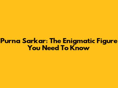 Purna Sarkar: The Enigmatic Figure You Need To Know