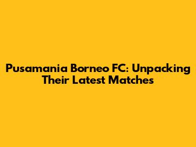 Pusamania Borneo FC: Unpacking Their Latest Matches