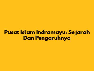 Pusat Islam Indramayu: Sejarah Dan Pengaruhnya