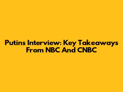 Putin's Interview: Key Takeaways From NBC And CNBC