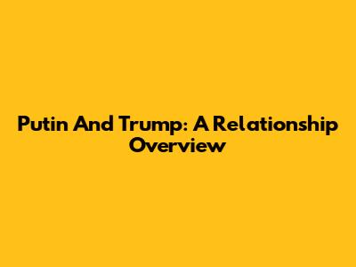 Putin And Trump: A Relationship Overview