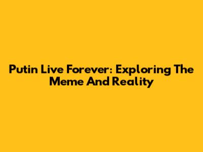 Putin Live Forever: Exploring The Meme And Reality