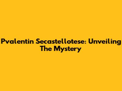 Pvalentin Secastellotese: Unveiling The Mystery