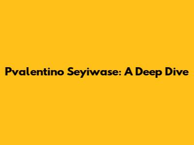 Pvalentino Seyiwase: A Deep Dive