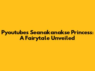 Pyoutube's Seanakanakse Princess: A Fairytale Unveiled