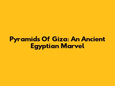 Pyramids Of Giza: An Ancient Egyptian Marvel