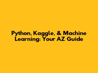 Python, Kaggle, & Machine Learning: Your AZ Guide