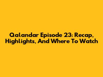 Qalandar Episode 23: Recap, Highlights, And Where To Watch