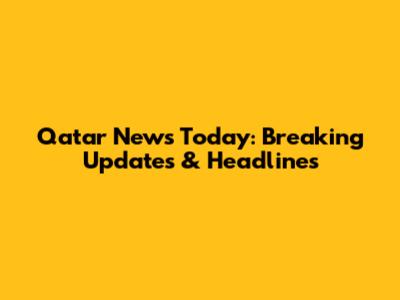 Qatar News Today: Breaking Updates & Headlines