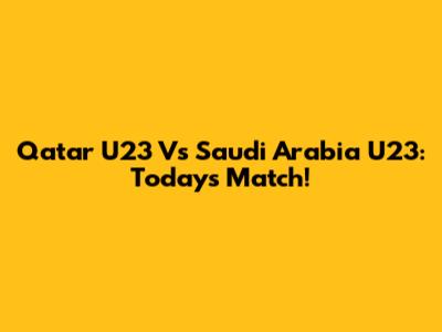 Qatar U23 Vs Saudi Arabia U23: Today's Match!